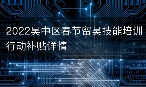 2022吴中区春节留吴技能培训行动补贴详情