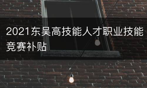 2021东吴高技能人才职业技能竞赛补贴