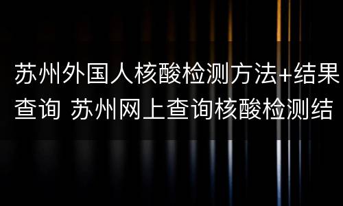 苏州外国人核酸检测方法+结果查询 苏州网上查询核酸检测结果