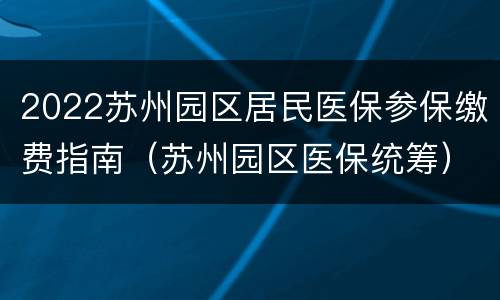 2022苏州园区居民医保参保缴费指南（苏州园区医保统筹）