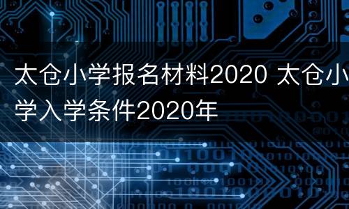 太仓小学报名材料2020 太仓小学入学条件2020年