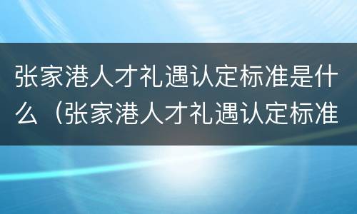 张家港人才礼遇认定标准是什么（张家港人才礼遇认定标准是什么呢）