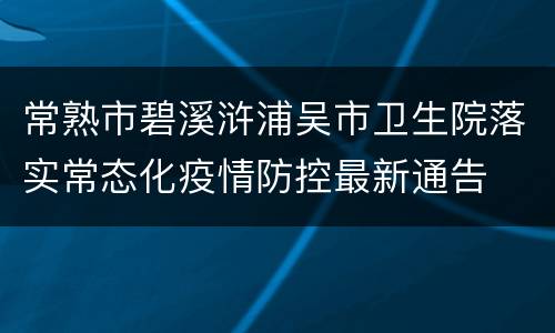 常熟市碧溪浒浦吴市卫生院落实常态化疫情防控最新通告