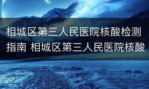 相城区第三人民医院核酸检测指南 相城区第三人民医院核酸检测指南电话