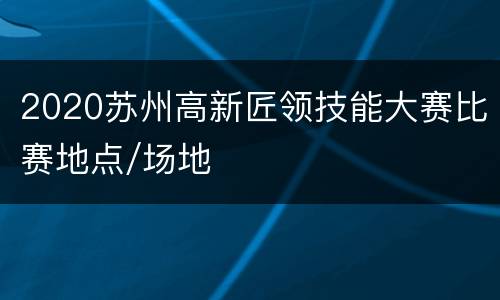 2020苏州高新匠领技能大赛比赛地点/场地