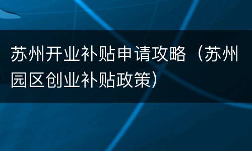 苏州开业补贴申请攻略（苏州园区创业补贴政策）