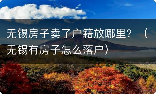 无锡房子卖了户籍放哪里？（无锡有房子怎么落户）