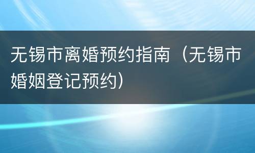 无锡市离婚预约指南（无锡市婚姻登记预约）