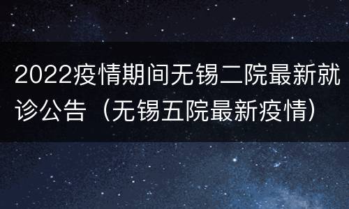 2022疫情期间无锡二院最新就诊公告（无锡五院最新疫情）