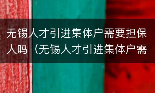 无锡人才引进集体户需要担保人吗（无锡人才引进集体户需要担保人吗知乎）