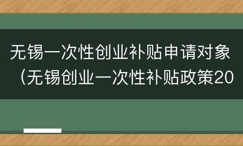 无锡一次性创业补贴申请对象（无锡创业一次性补贴政策2020）
