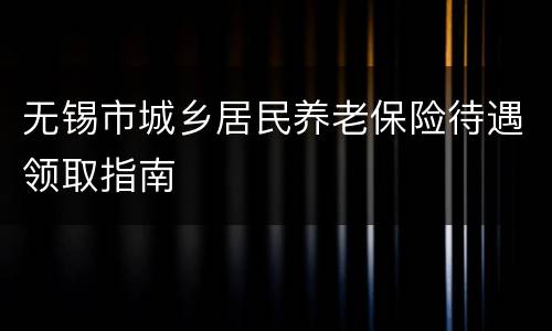 无锡市城乡居民养老保险待遇领取指南