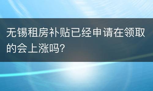 无锡租房补贴已经申请在领取的会上涨吗？
