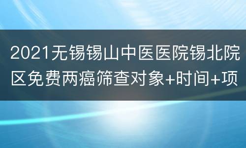 2021无锡锡山中医医院锡北院区免费两癌筛查对象+时间+项目+电话