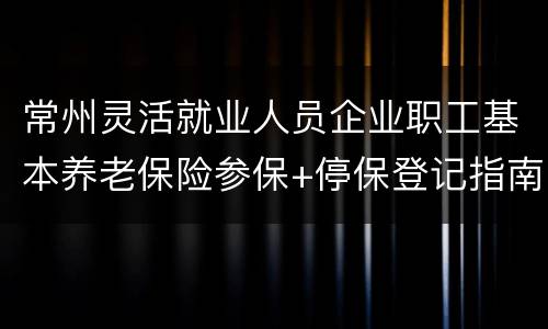 常州灵活就业人员企业职工基本养老保险参保+停保登记指南