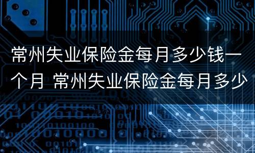 常州失业保险金每月多少钱一个月 常州失业保险金每月多少钱一个月领取