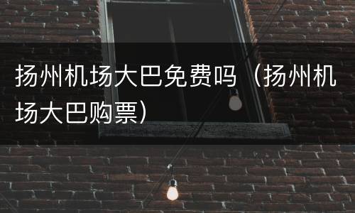 扬州机场大巴免费吗（扬州机场大巴购票）