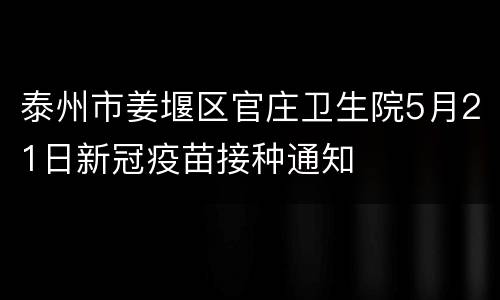 泰州市姜堰区官庄卫生院5月21日新冠疫苗接种通知