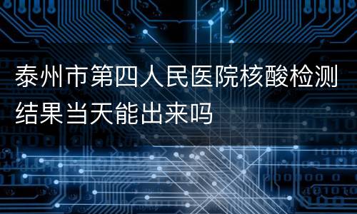 泰州市第四人民医院核酸检测结果当天能出来吗