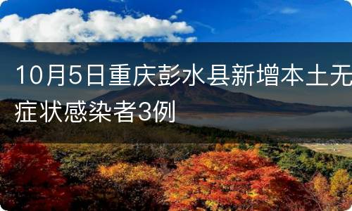 10月5日重庆彭水县新增本土无症状感染者3例