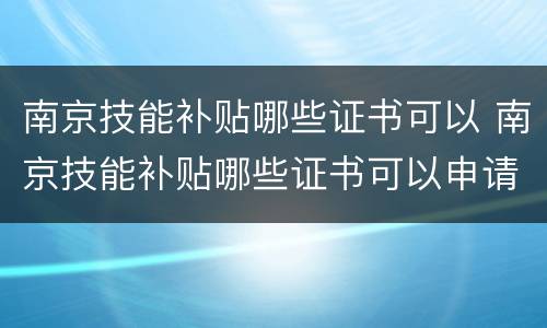 南京技能补贴哪些证书可以 南京技能补贴哪些证书可以申请