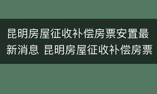 昆明房屋征收补偿房票安置最新消息 昆明房屋征收补偿房票安置最新消息