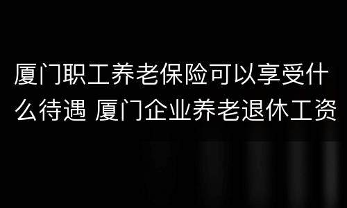 厦门职工养老保险可以享受什么待遇 厦门企业养老退休工资待遇