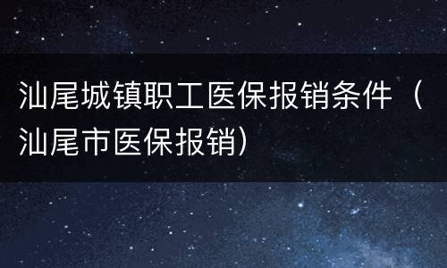 汕尾城镇职工医保报销条件（汕尾市医保报销）