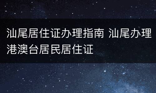 汕尾居住证办理指南 汕尾办理港澳台居民居住证