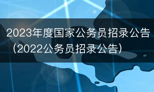 2023年度国家公务员招录公告（2022公务员招录公告）