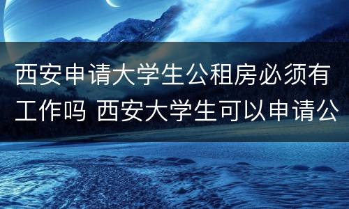 西安申请大学生公租房必须有工作吗 西安大学生可以申请公租房吗