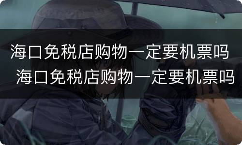 海口免税店购物一定要机票吗 海口免税店购物一定要机票吗知乎