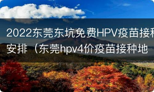 2022东莞东坑免费HPV疫苗接种安排（东莞hpv4价疫苗接种地点）