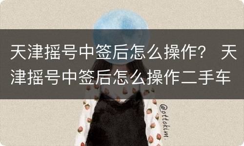 天津摇号中签后怎么操作？ 天津摇号中签后怎么操作二手车