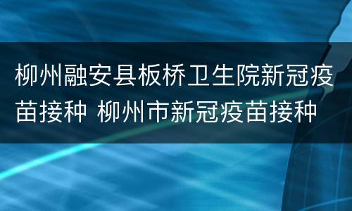 柳州融安县板桥卫生院新冠疫苗接种 柳州市新冠疫苗接种