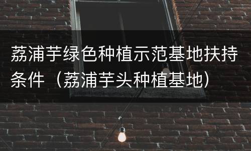 荔浦芋绿色种植示范基地扶持条件（荔浦芋头种植基地）