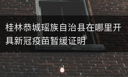 桂林恭城瑶族自治县在哪里开具新冠疫苗暂缓证明