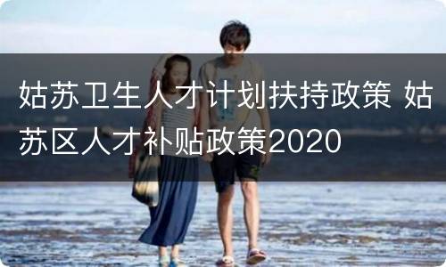 姑苏卫生人才计划扶持政策 姑苏区人才补贴政策2020