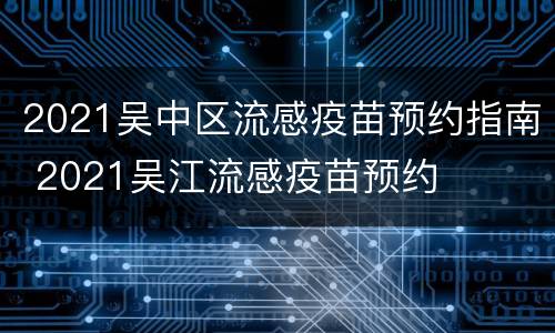2021吴中区流感疫苗预约指南 2021吴江流感疫苗预约