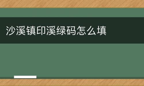 沙溪镇印溪绿码怎么填