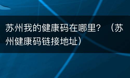 苏州我的健康码在哪里？（苏州健康码链接地址）
