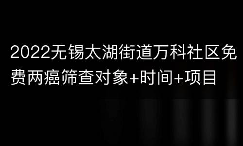 2022无锡太湖街道万科社区免费两癌筛查对象+时间+项目