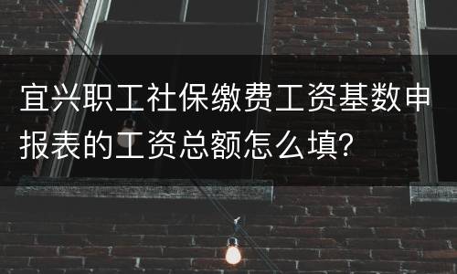 宜兴职工社保缴费工资基数申报表的工资总额怎么填？