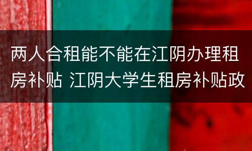 两人合租能不能在江阴办理租房补贴 江阴大学生租房补贴政策