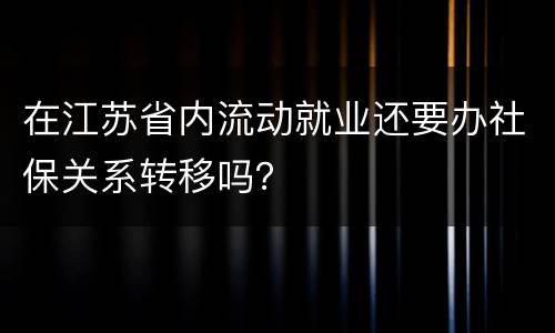 在江苏省内流动就业还要办社保关系转移吗？