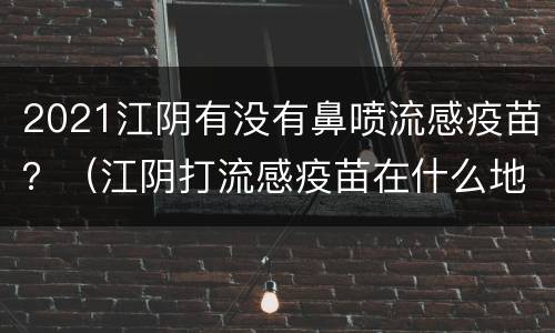 2021江阴有没有鼻喷流感疫苗？（江阴打流感疫苗在什么地方打）