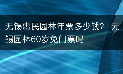 无锡惠民园林年票多少钱？ 无锡园林60岁免门票吗