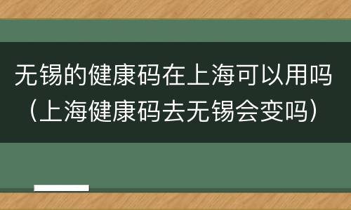 无锡的健康码在上海可以用吗（上海健康码去无锡会变吗）