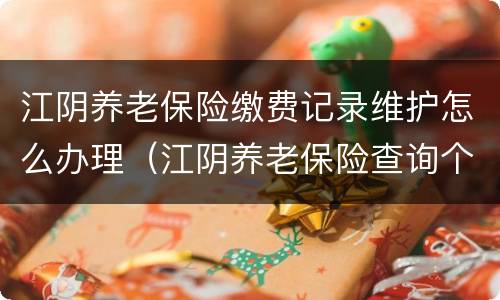 江阴养老保险缴费记录维护怎么办理（江阴养老保险查询个人账户）