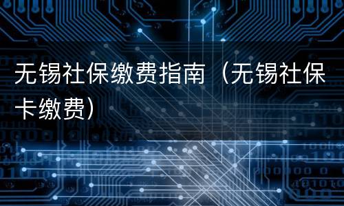 无锡社保缴费指南（无锡社保卡缴费）
